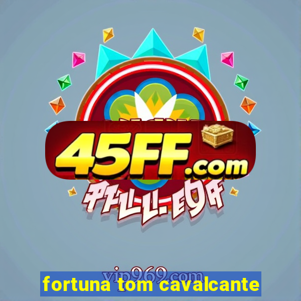 fortuna tom cavalcante